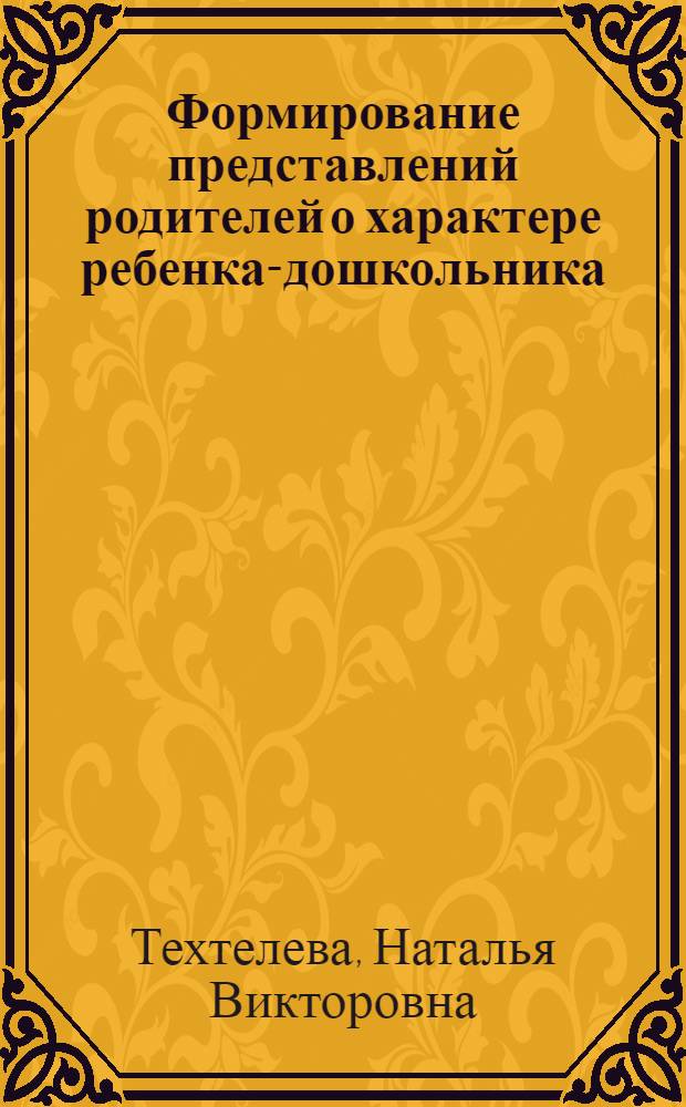 Формирование представлений родителей о характере ребенка-дошкольника : автореф. дис. на соиск. учен. степ. канд. психол. наук : специальность 19.00.07 <Пед. психология>
