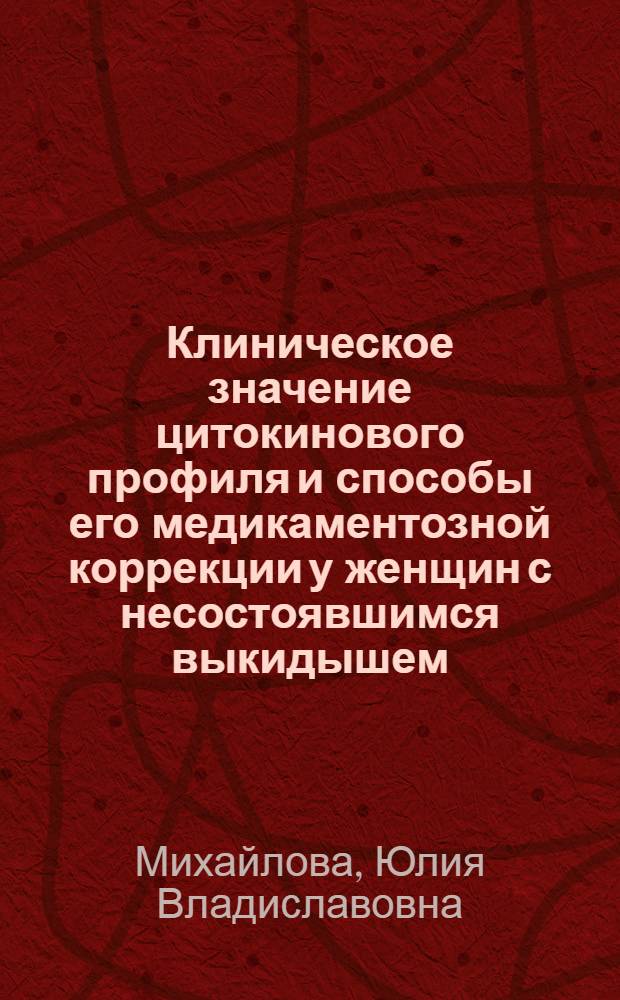Клиническое значение цитокинового профиля и способы его медикаментозной коррекции у женщин с несостоявшимся выкидышем : автореф. дис. на соиск. учен. степ. канд. мед. наук : специальность 14.00.01 <Акушерство и гинекология>