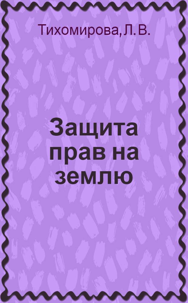 Защита прав на землю : комментарии, судебная практика, образцы исковых заявлений