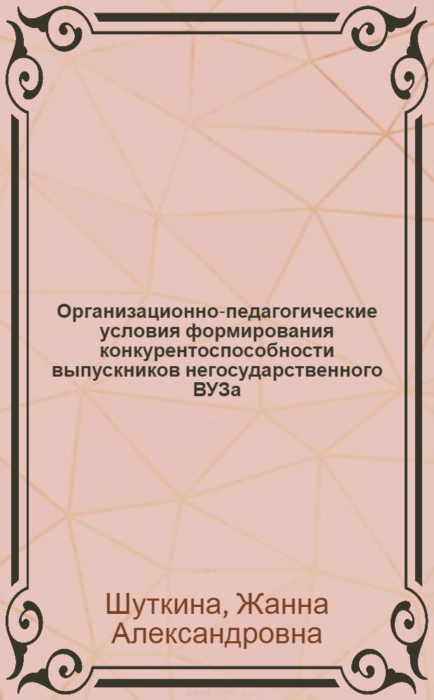 Организационно-педагогические условия формирования конкурентоспособности выпускников негосударственного ВУЗа : автореф. дис. на соиск. учен. степ. канд. пед. наук : специальность 13.00.01 <Общ. педагогика, история педагогики и образования>