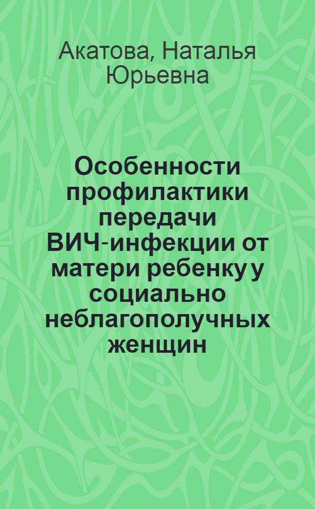 Особенности профилактики передачи ВИЧ-инфекции от матери ребенку у социально неблагополучных женщин : автореф. дис. на соиск. учен. степ. канд. мед. наук : специальность 14.00.10 <Инфекц. болезни>