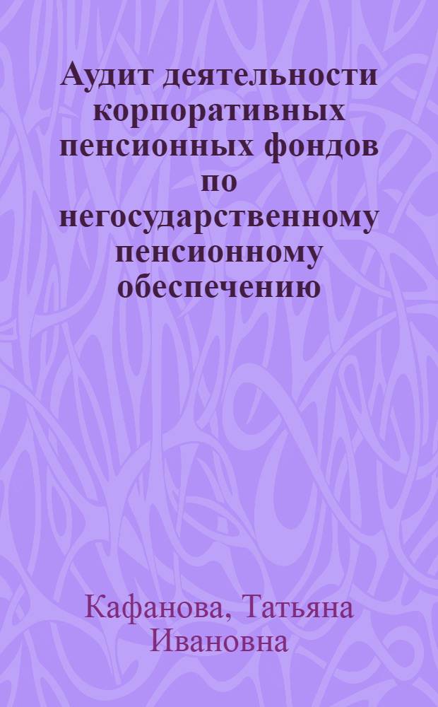 Аудит деятельности корпоративных пенсионных фондов по негосударственному пенсионному обеспечению : автореф. дис. на соиск. учен. степ. канд. экон. наук : специальность 08.00.12 <Бухгалт. учет, статистика>