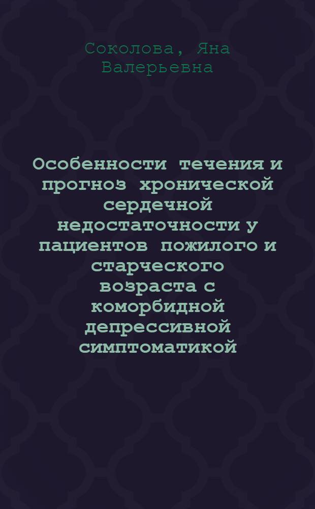 Особенности течения и прогноз хронической сердечной недостаточности у пациентов пожилого и старческого возраста с коморбидной депрессивной симптоматикой : автореф. дис. на соиск. учен. степ. канд. мед. наук : специальность 14.00.53 <Геронтология и гериатрия> : специальность 14.00.06 <Кардиология>