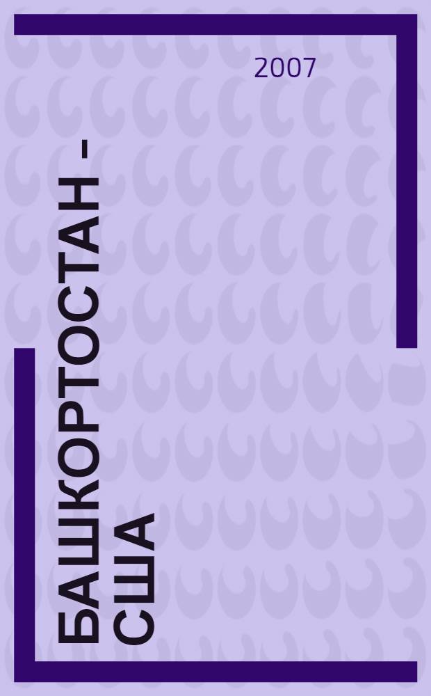 Башкортостан - США: международное сотрудничество ученых, педагогов и работников культуры как фактор повышения качества образования : материалы Международного научно-практического семинара (Уфа, апрель 2007 г.)
