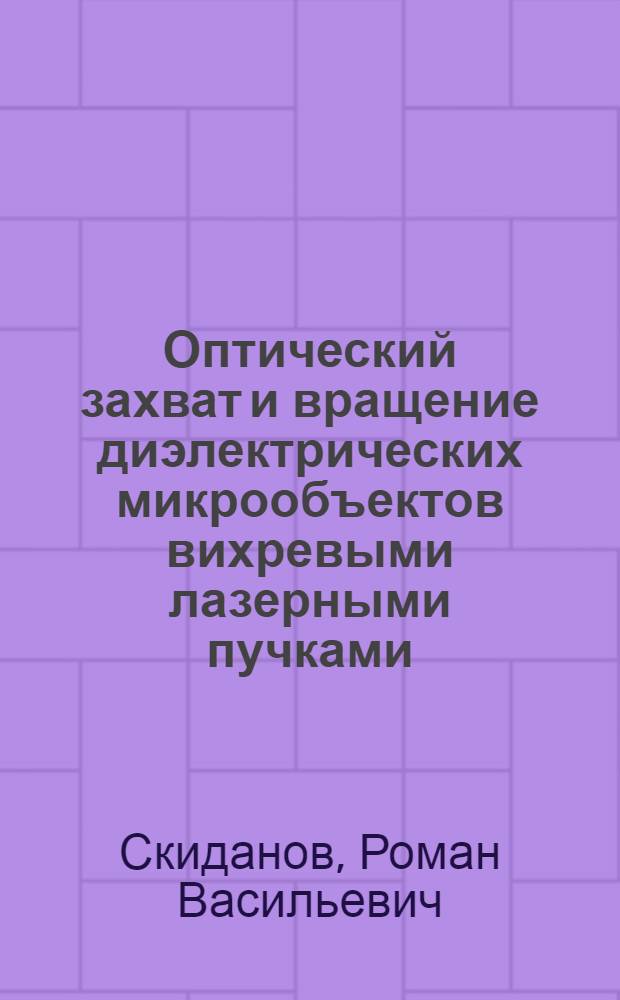 Оптический захват и вращение диэлектрических микрообъектов вихревыми лазерными пучками, сформированными дифракционными оптическими элементами : автореф. дис. на соиск. учен. степ. д-ра физ.-мат. наук : специальность 01.04.05 <Оптика>