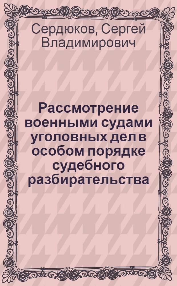 Рассмотрение военными судами уголовных дел в особом порядке судебного разбирательства : автореф. дис. на соиск. учен. степ. канд. юрид. наук : специальность 12.00.09 <Уголов. процесс, криминалистика и судеб. экспертиза; оператив.-розыскная деятельность>