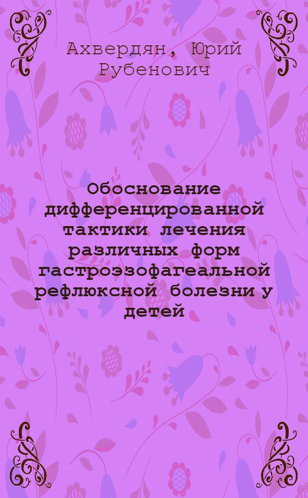 Обоснование дифференцированной тактики лечения различных форм гастроэзофагеальной рефлюксной болезни у детей : автореф. дис. на соиск. учен. степ. канд. мед. наук : специальность 14.00.09 <Педиатрия>