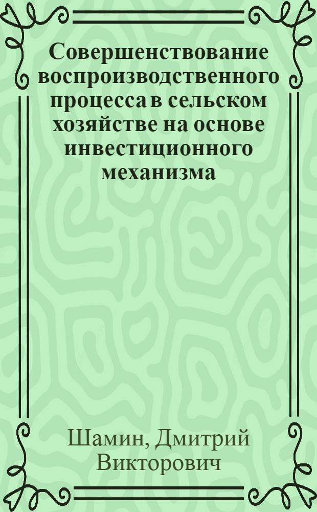 Совершенствование воспроизводственного процесса в сельском хозяйстве на основе инвестиционного механизма : (на материалах Курской области) : автореф. дис. на соиск. учен. степ. канд. экон. наук : специальность 08.00.05 <Экономика и упр. нар. хоз-вом>