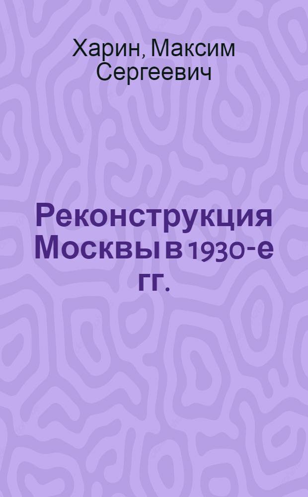 Реконструкция Москвы в 1930-е гг. : автореф. дис. на соиск. учен. степ. канд. ист. наук : специальность 07.00.02 <Отечеств. история>