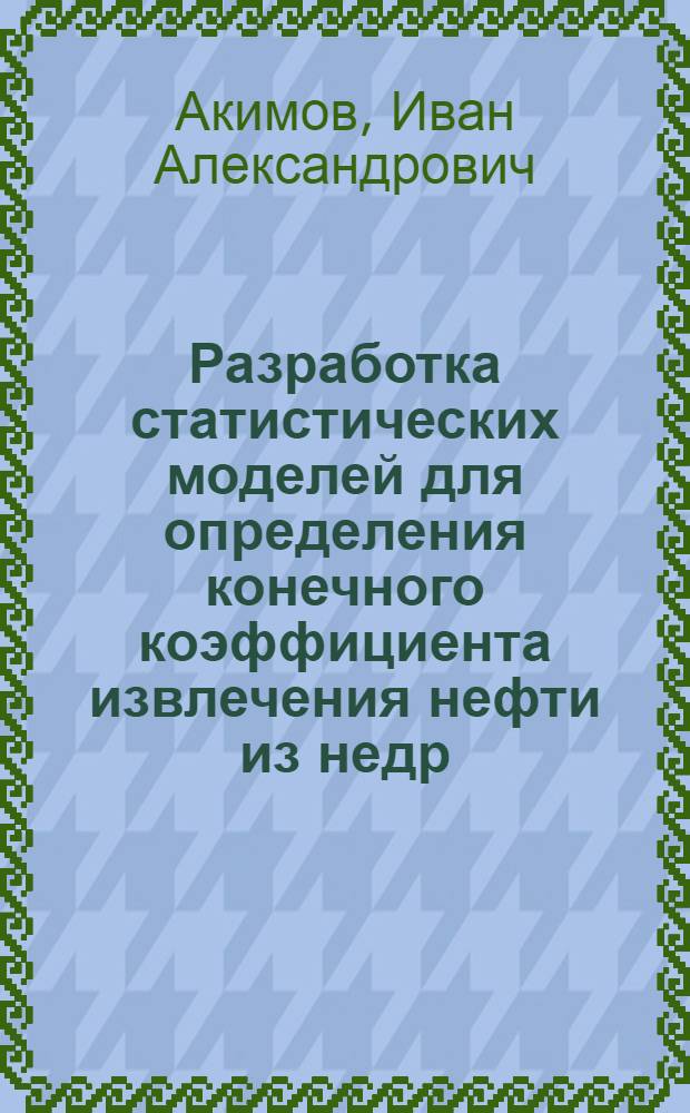 Разработка статистических моделей для определения конечного коэффициента извлечения нефти из недр : (на территории Пермского края) : автореф. дис. на соиск. учен. степ. канд. техн. наук : специальность 25.00.12 <Геология, поиски и разведка горючих ископаемых>