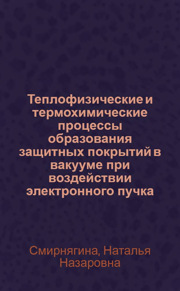 Теплофизические и термохимические процессы образования защитных покрытий в вакууме при воздействии электронного пучка : автореф. дис. на соиск. учен. степ. д-ра техн. наук : специальность 01.04.14 <Теплофизика и теорет. теплотехника>