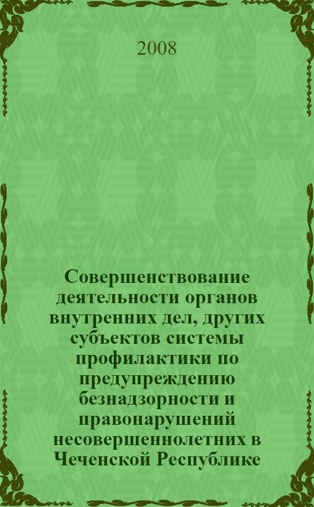 Совершенствование деятельности органов внутренних дел, других субъектов системы профилактики по предупреждению безнадзорности и правонарушений несовершеннолетних в Чеченской Республике : материалы Научно-практической конференции, 6 октября 2007 г