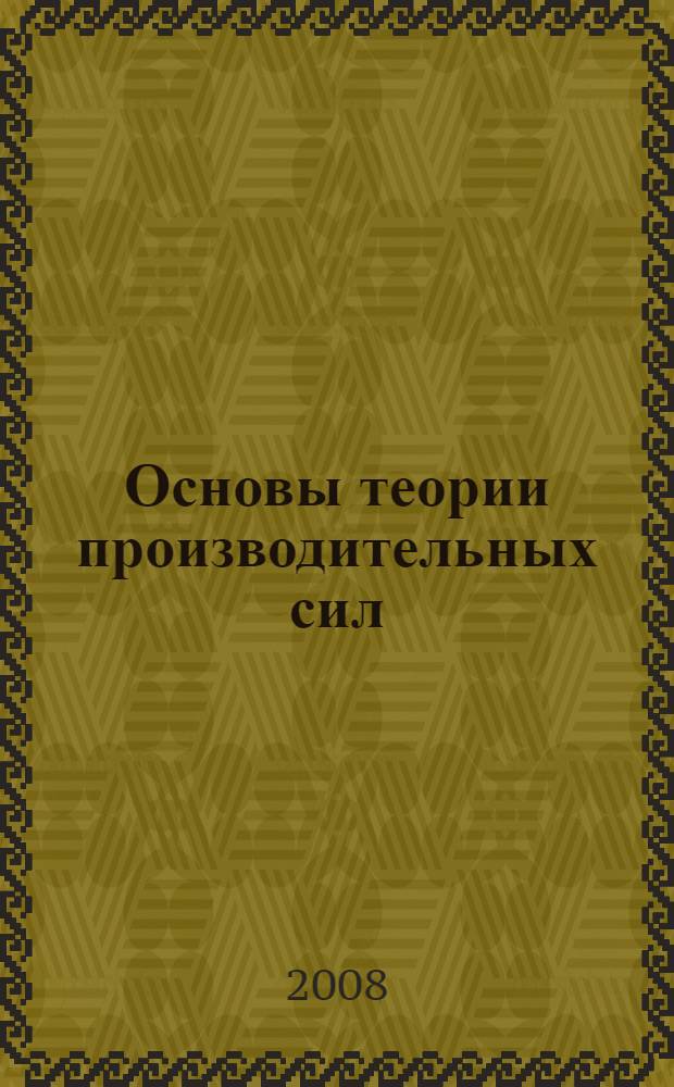 Основы теории производительных сил : учебное пособие : для студентов экономических и социологических специальностей, аспирантов, преподавателей, научных работников