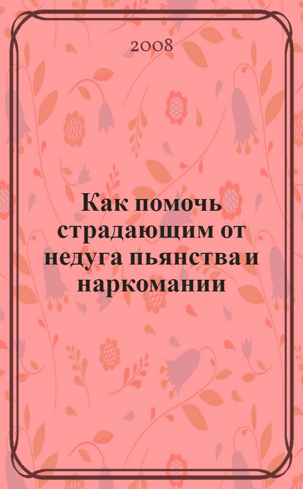 Как помочь страдающим от недуга пьянства и наркомании : духовные советы и молитвы для матерей, жен и детей