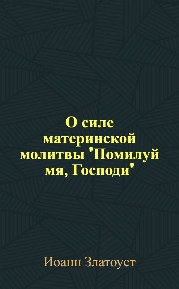 О силе материнской молитвы "Помилуй мя, Господи" : беседа о жене хананейской, сказанная по возвращении (святителя) из ссылки