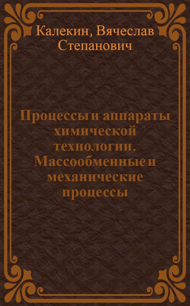 Процессы и аппараты химической технологии. Массообменные и механические процессы : учебное пособие : для студентов, обучающихся по специальности 240801 "Машины и аппараты химических производств", 240401 "Химическая технология органических веществ" и бакалавров направления 240100 "Химическая технология и биотехнология" : в 2 ч.