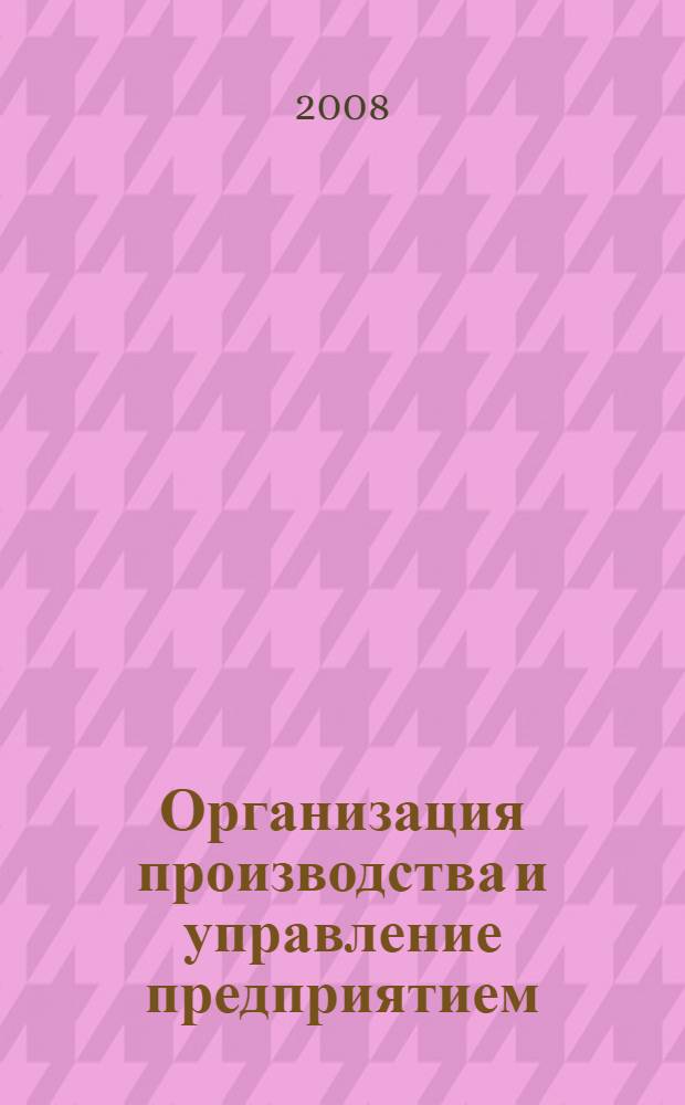 Организация производства и управление предприятием : учебное пособие по курсу "Управление, организация и планирование производства" для студентов, обучающихся по направлениям "Техническая физика" и "Теплоэнергетика"