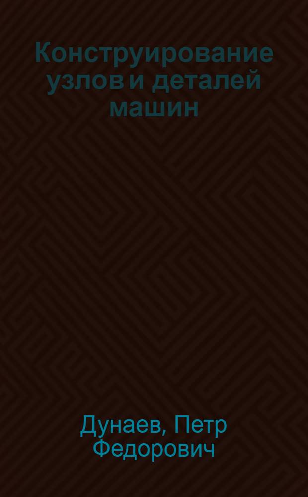 Конструирование узлов и деталей машин : учебное пособие для студентов высших учебных заведений, обучающихся по машиностроительным направлениям подготовки и специальностям