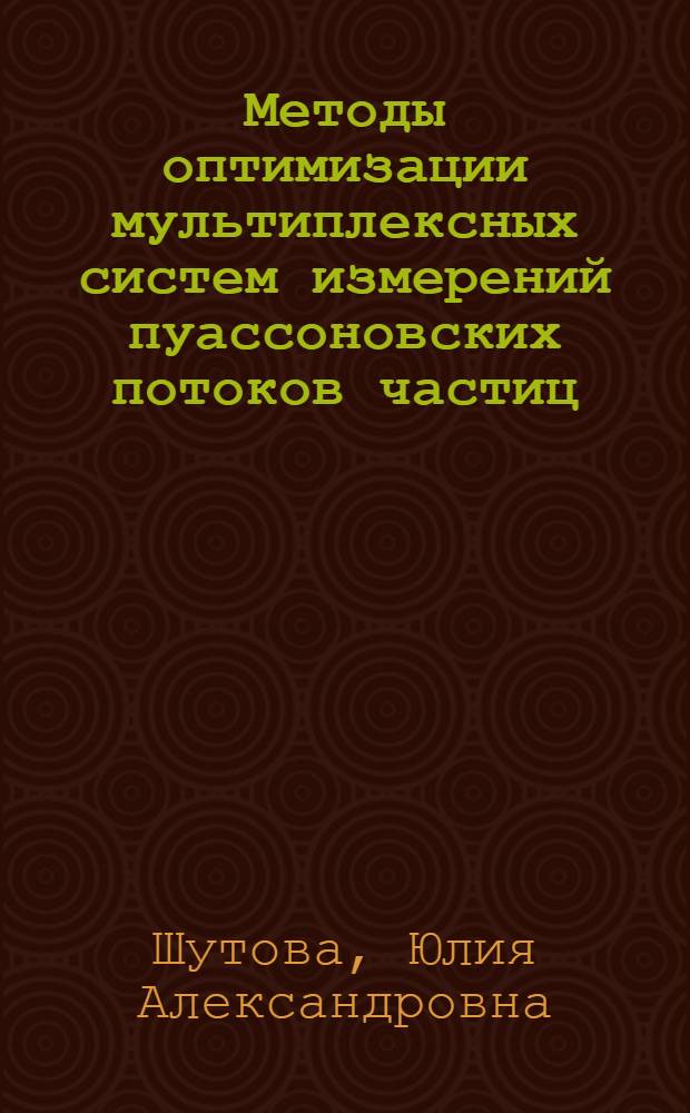 Методы оптимизации мультиплексных систем измерений пуассоновских потоков частиц : автореферат диссертации на соискание ученой степени к.ф.-м.н. : специальность 05.13.18