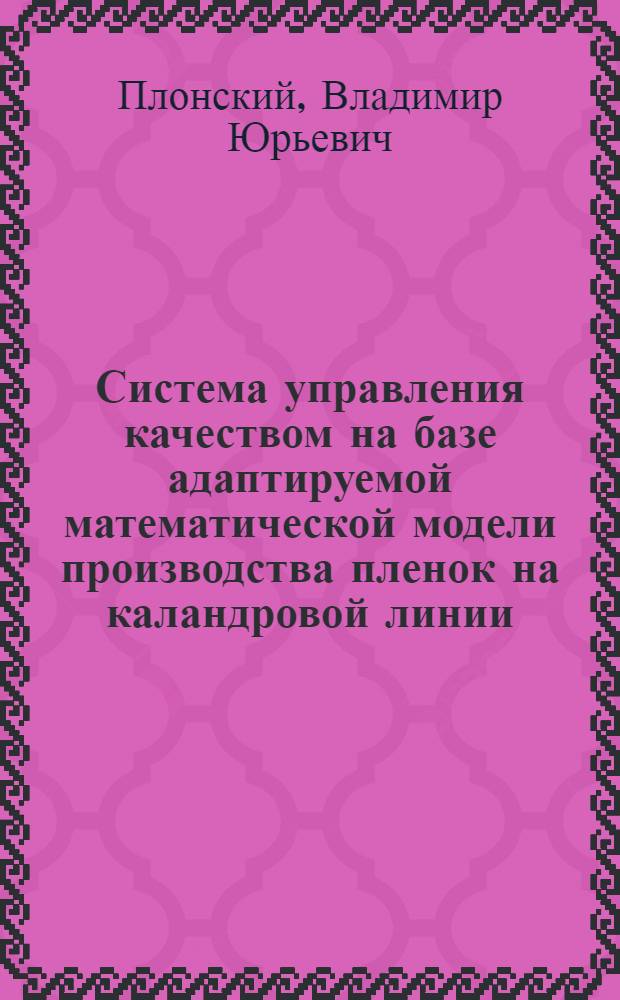 Система управления качеством на базе адаптируемой математической модели производства пленок на каландровой линии : автореферат диссертации на соискание ученой степени к.т.н. : специальность 05.13.07