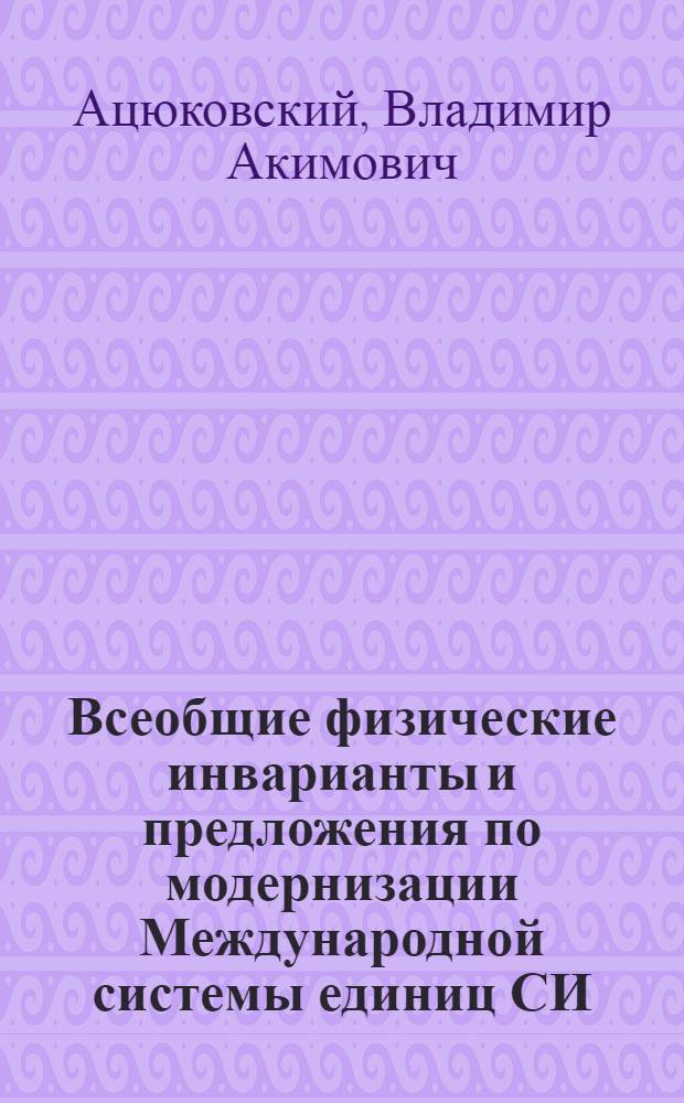 Всеобщие физические инварианты и предложения по модернизации Международной системы единиц СИ : статья