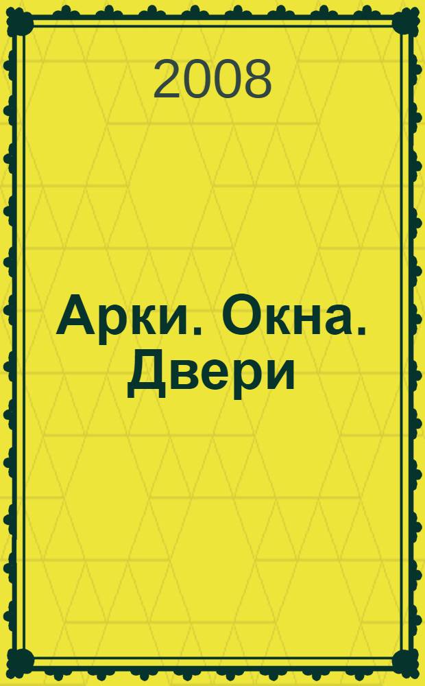 Арки. Окна. Двери : традиционные и современные материалы, конструкции и технологии