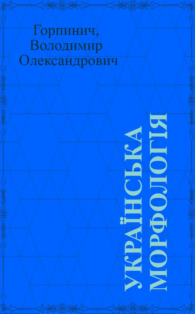 Украïнська морфологiя : навчальний посiбник для студентiв фiлологiчних спецiальностей вищих закладiв освiти