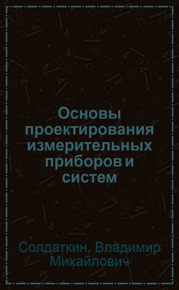 Основы проектирования измерительных приборов и систем : учебное пособие : для студентов, обучающихся по направлению "Приборостроение" и по специальностям "Авиационные приборы и измерительно-вычислительные комплексы" и "Приборостроение"