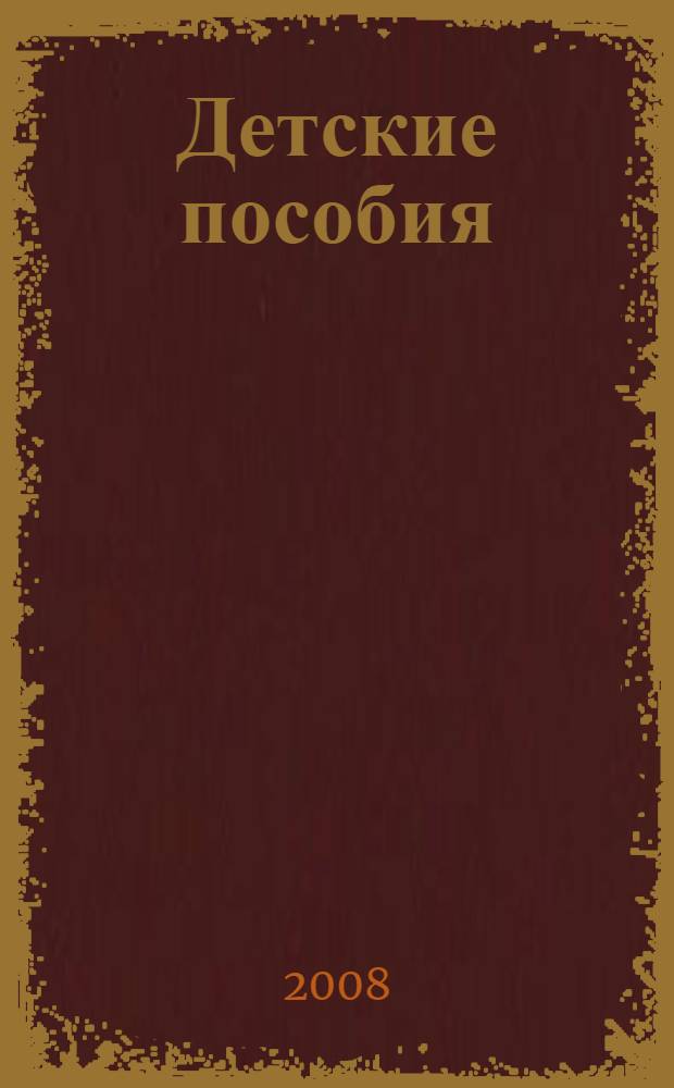 Детские пособия : кому и какие положены, как получить, что делать, если... : ответы на все вопросы