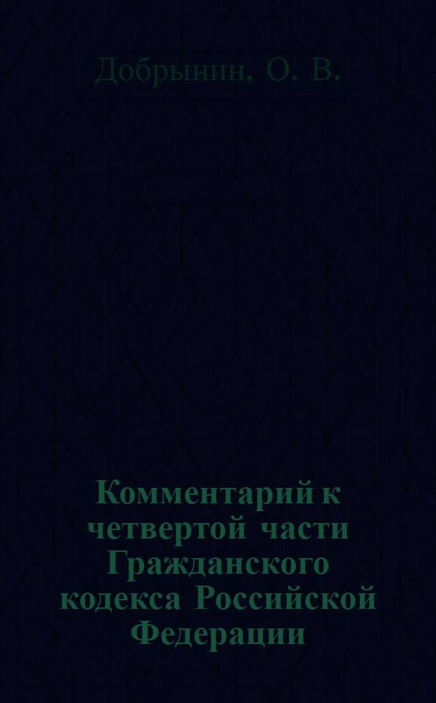 Комментарий к четвертой части Гражданского кодекса Российской Федерации (постатейный) : правовое регулирование отношений в сфере интеллектуальной собственности : с постатейными материалами и практическими разъяснениями