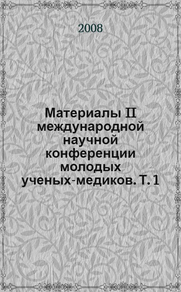 Материалы II международной научной конференции молодых ученых-медиков. Т. 1