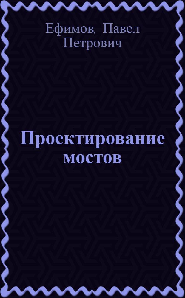 Проектирование мостов : балочные сплошностенчатые цельнометаллические и сталежелезобетонные мосты : учебное пособие для студентов вузов железнодорожного транспорта : П.П. Ефимов