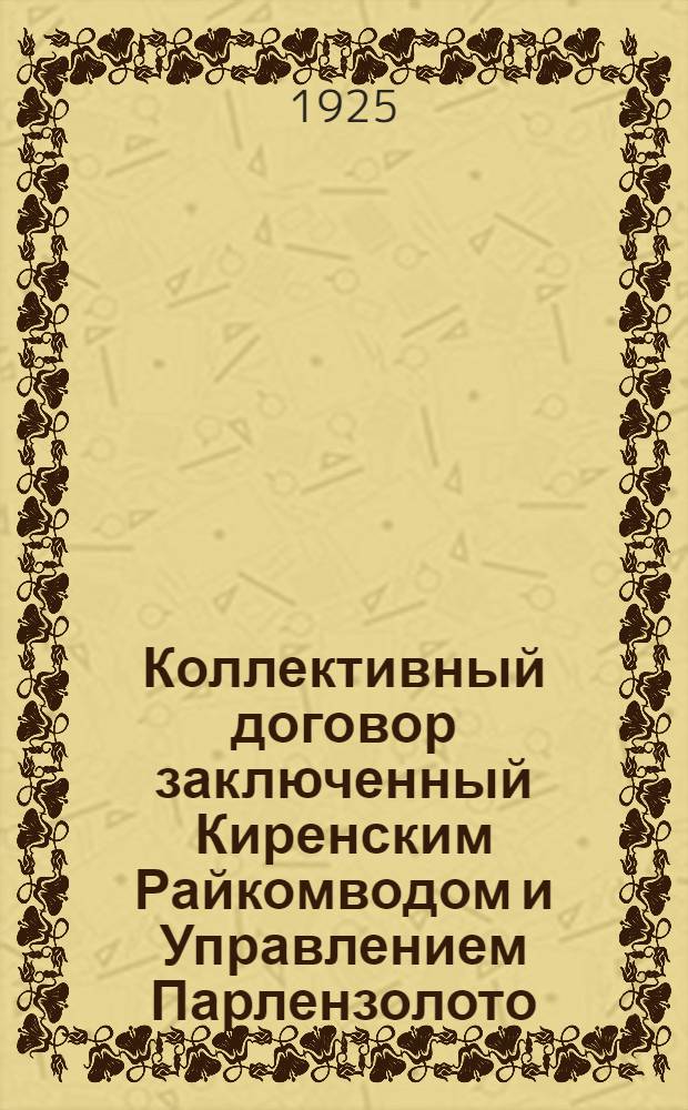 Коллективный договор заключенный Киренским Райкомводом и Управлением Парлензолото : с 1 мая по 1 ноября 1925 г