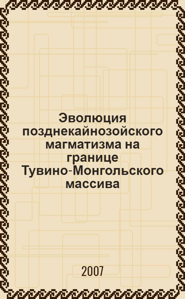 Эволюция позднекайнозойского магматизма на границе Тувино-Монгольского массива (Восточная Тува) = Evolution of late cenozoic magmatism at a boundary of the Tuva-Mongolian massif (East Tuva)