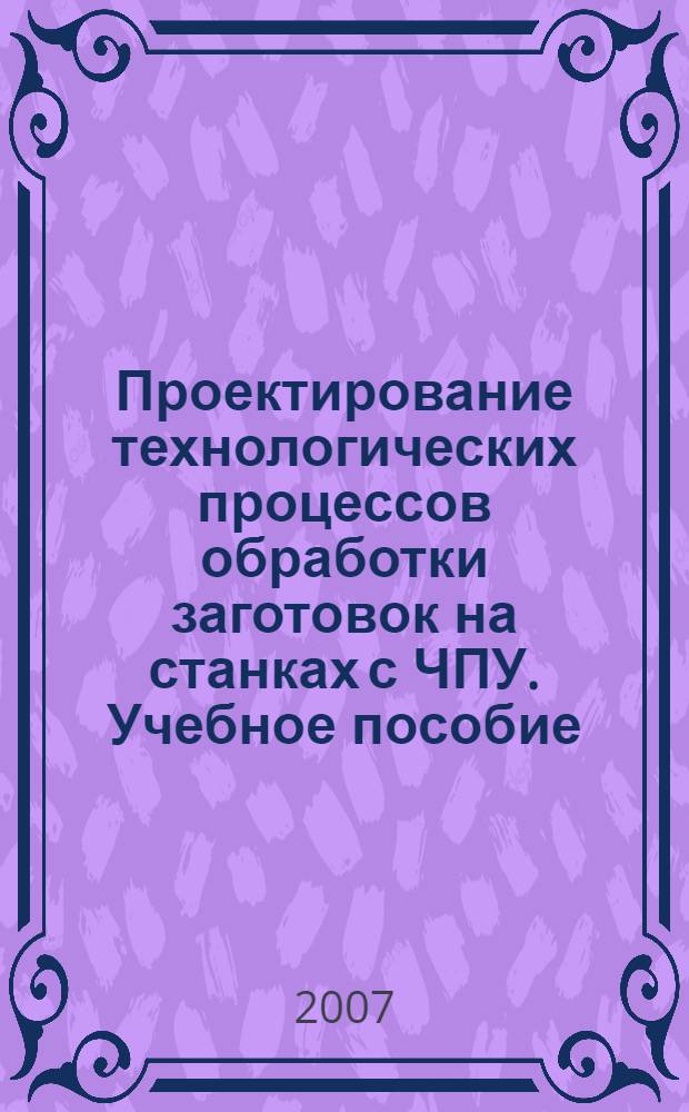 Проектирование технологических процессов обработки заготовок на станках с ЧПУ. Учебное пособие