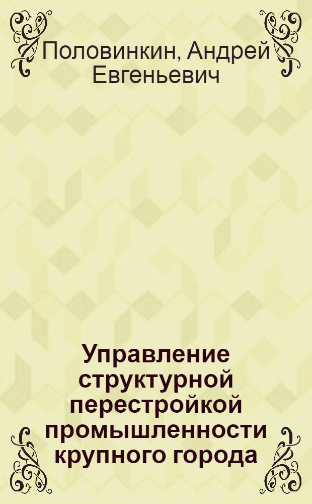 Управление структурной перестройкой промышленности крупного города : автореферат диссертации на соискание ученой степени д.э.н. : специальность 08.00.05