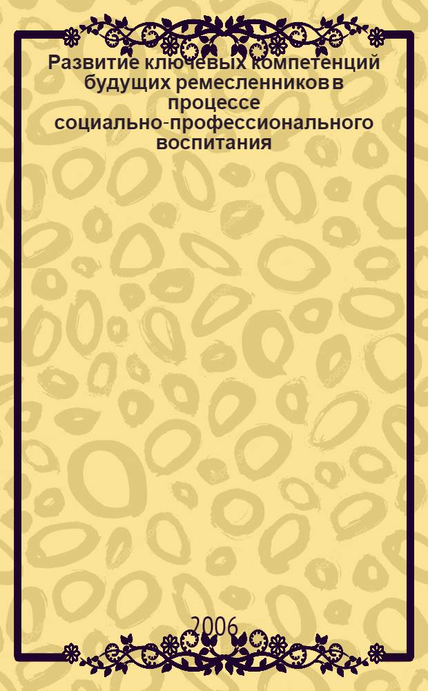 Развитие ключевых компетенций будущих ремесленников в процессе социально-профессионального воспитания : автореф. дис. на соиск. учен. степ. канд. пед. наук : специальность 13.00.08 <теория и методика проф. образов.>