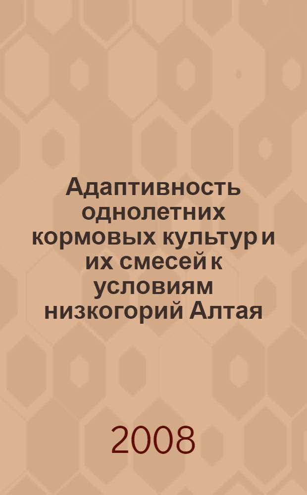 Адаптивность однолетних кормовых культур и их смесей к условиям низкогорий Алтая : монография