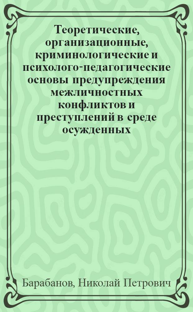 Теоретические, организационные, криминологические и психолого-педагогические основы предупреждения межличностных конфликтов и преступлений в среде осужденных, отбывающих наказание в исправительных учреждениях : монография
