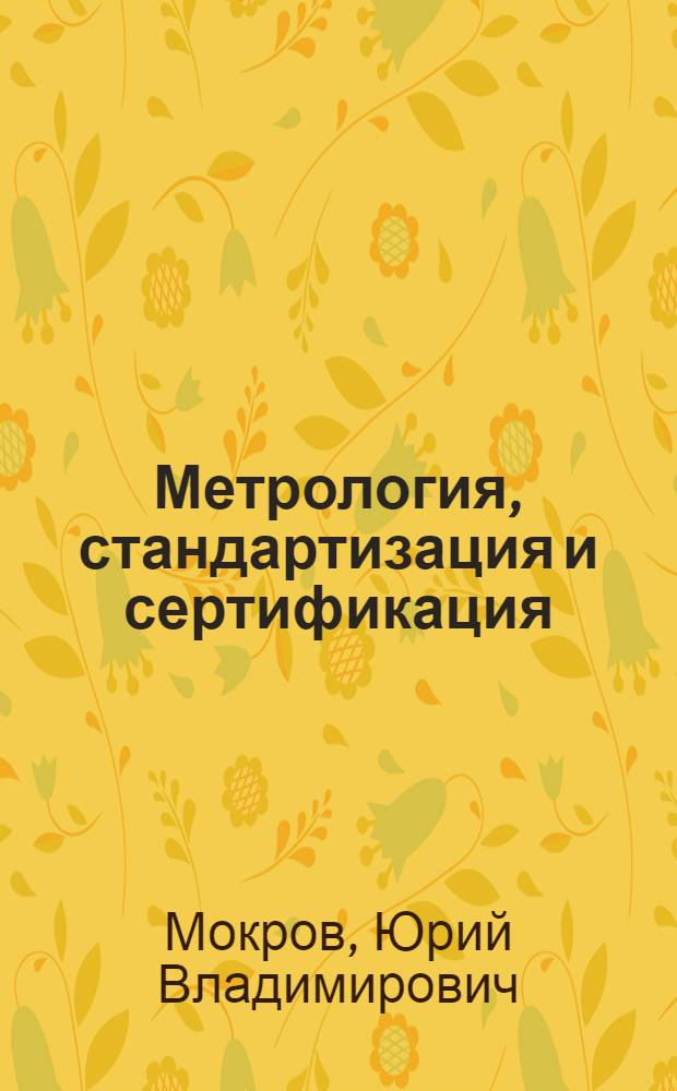 Метрология, стандартизация и сертификация : учебное пособие : для студентов высших учебных заведений, обучающихся по направлению "Ядерные физика и технологии" и специальности "Радиационная безопасность человека и окружающей среды"