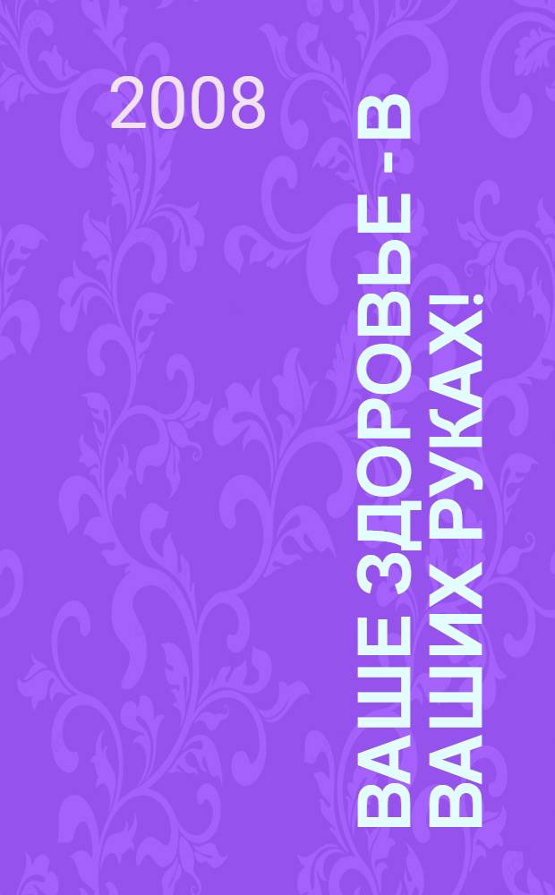 Ваше здоровье - в ваших руках! : это надо знать каждому после сорока лет