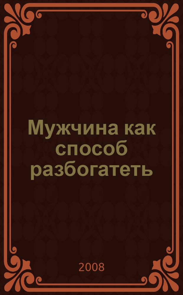 Мужчина как способ разбогатеть : как заполучить и удержать успешного мужчину, используя правовые ловушки и капканы