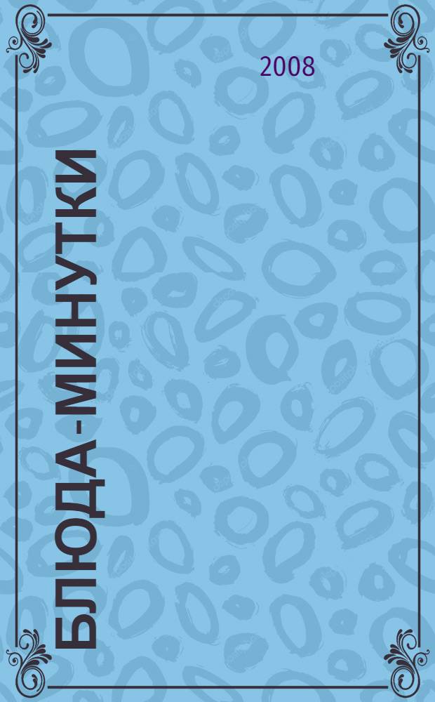 Блюда-минутки : домашние технологии, точные пропорции, секреты приготовления, лучшие рецепты, проверенные временем