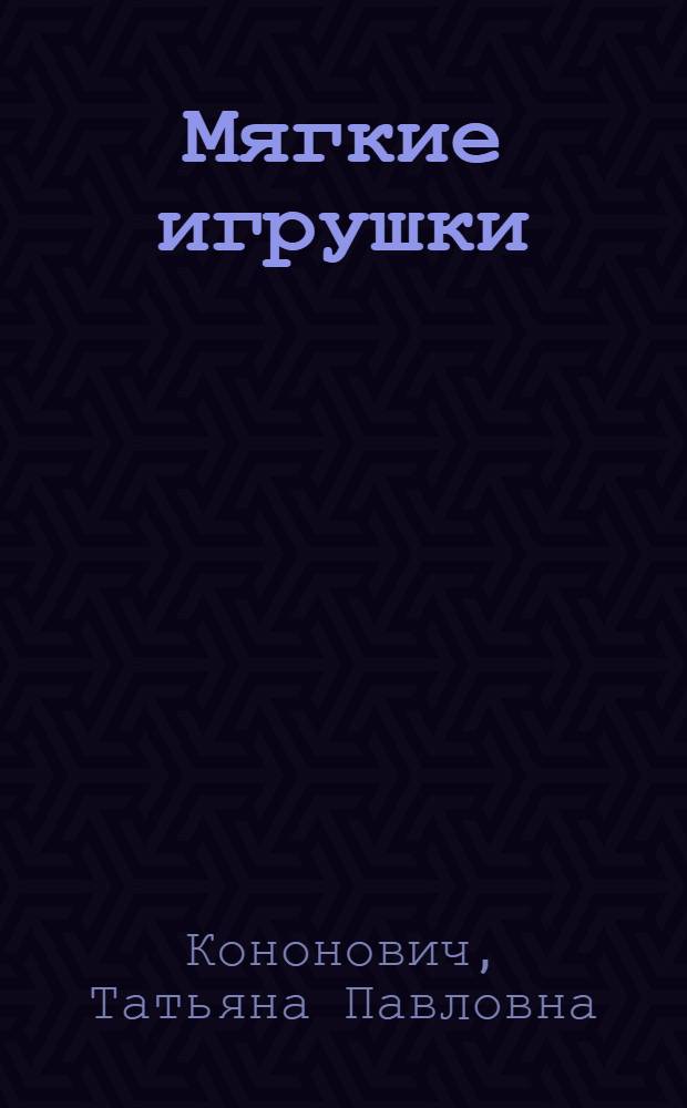 Мягкие игрушки : для детей старшего дошкольного и школьного возраста