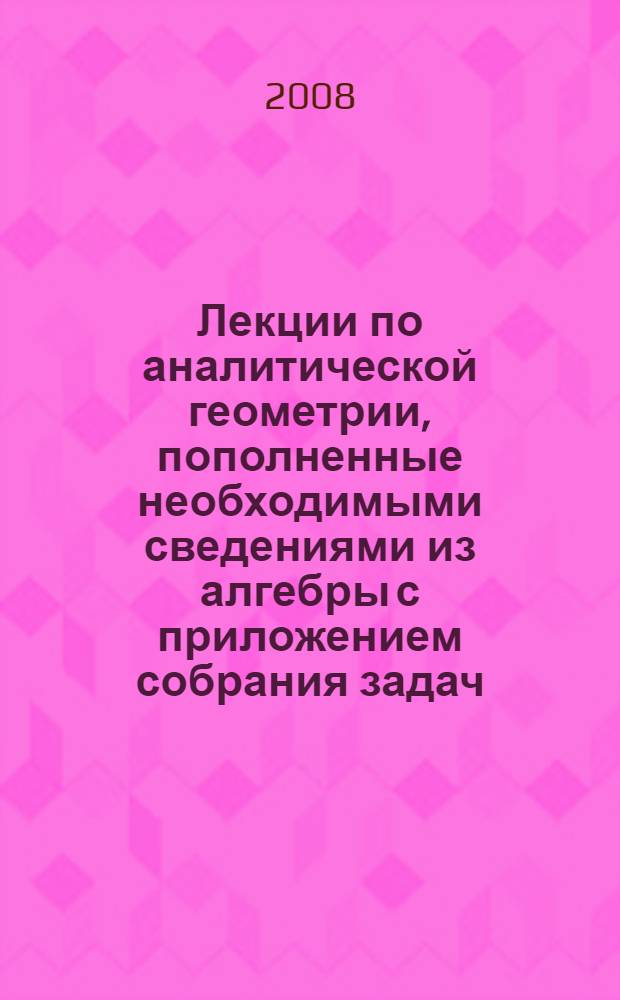 Лекции по аналитической геометрии, пополненные необходимыми сведениями из алгебры с приложением собрания задач, снабженных решениями, составленного А.С. Пархоменко