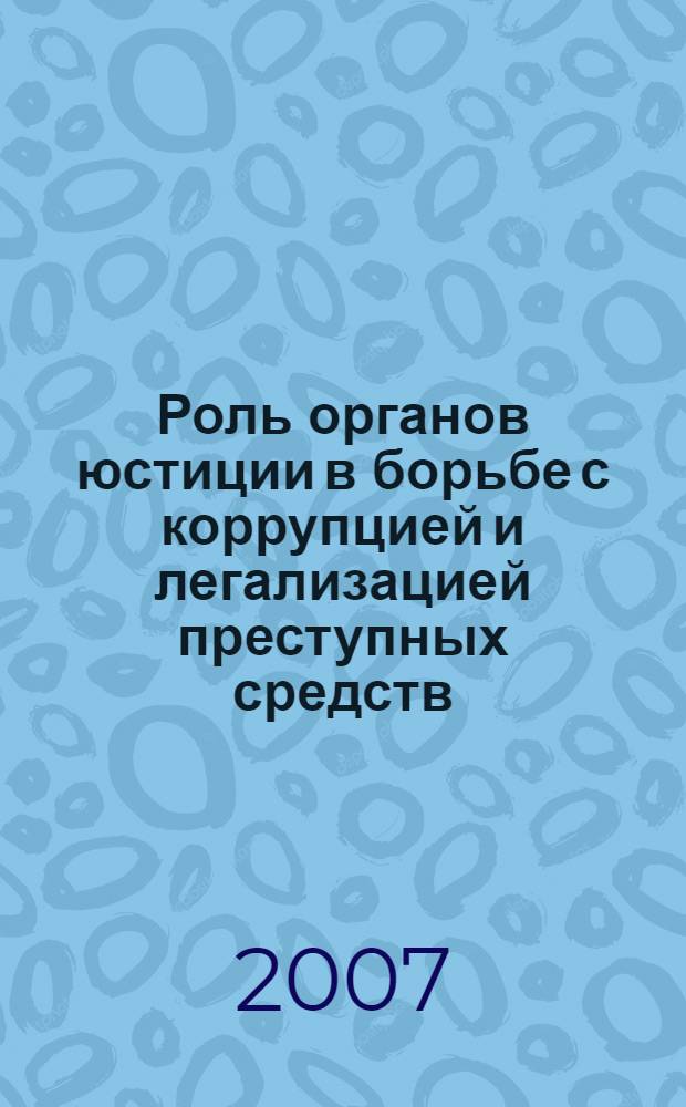 Роль органов юстиции в борьбе с коррупцией и легализацией преступных средств : материалы научно-практической конференции (Тула, 25 мая 2007 года)