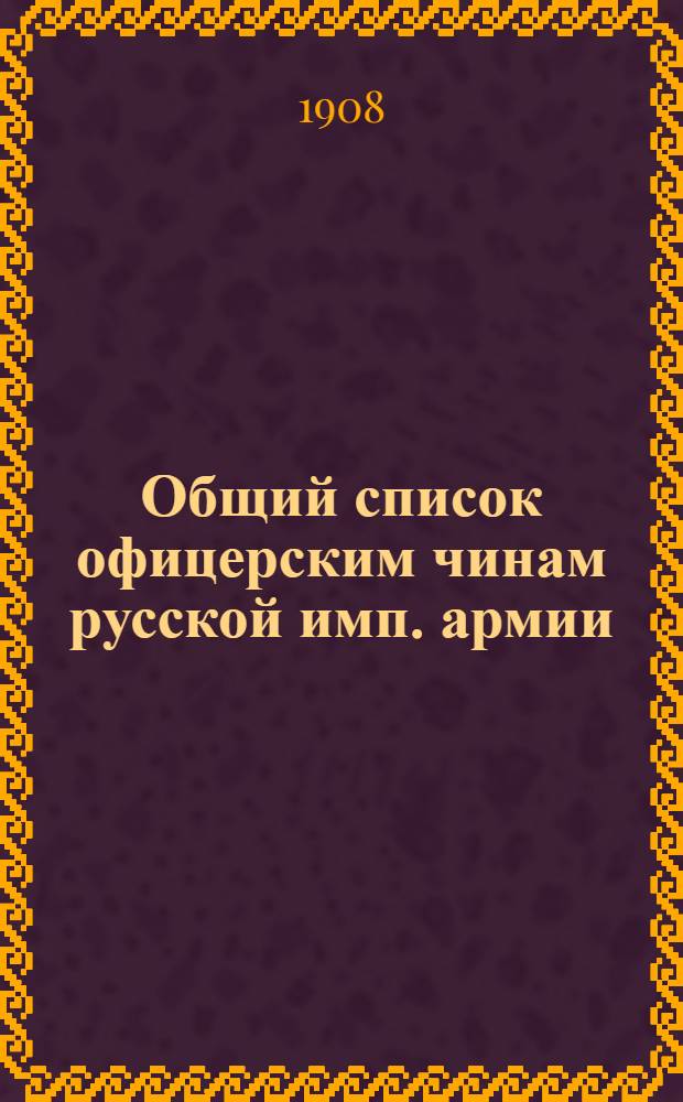Общий список офицерским чинам русской имп. армии : Сост. по 1-е янв. 1908 г