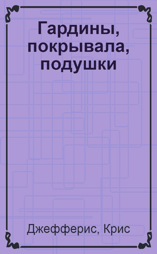 Гардины, покрывала, подушки : перевод с английского