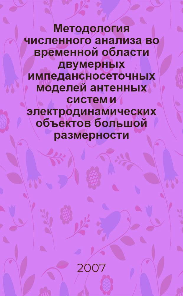 Методология численного анализа во временной области двумерных импедансносеточных моделей антенных систем и электродинамических объектов большой размерности : автореф. дис. на соиск. учен. степ. д-ра техн. наук : специальность 05.12.07 <Антенны, СВЧ-устройства и их технологии>