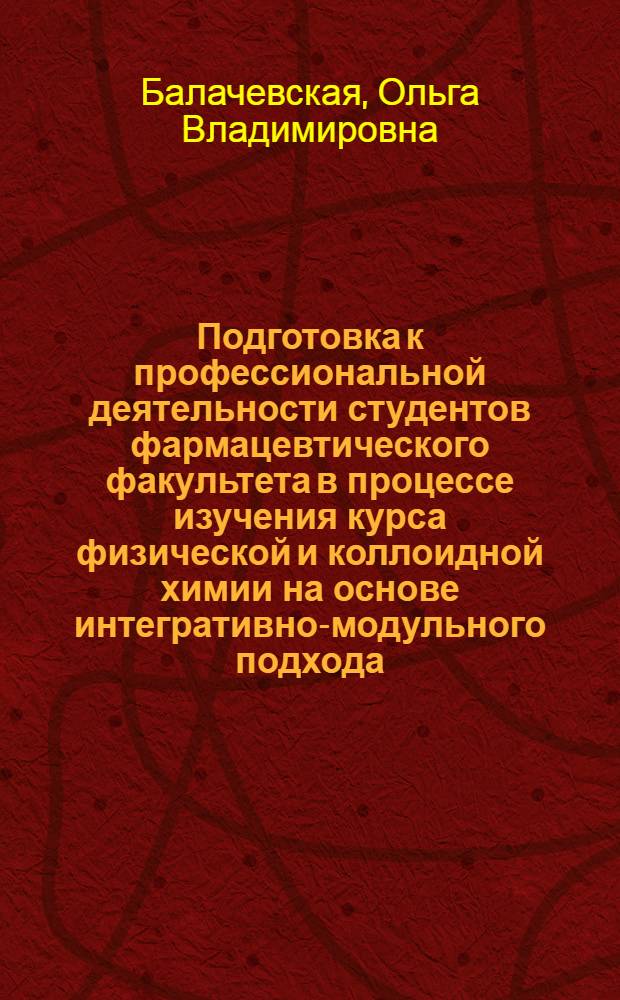 Подготовка к профессиональной деятельности студентов фармацевтического факультета в процессе изучения курса физической и коллоидной химии на основе интегративно-модульного подхода : автореф. дис. на соиск. учен. степ. канд. пед. наук : специальность 13.00.08 <Теория и методика проф. образования> : специальность 13.00.02 <Теория и методика обучения и воспитания (химия)>